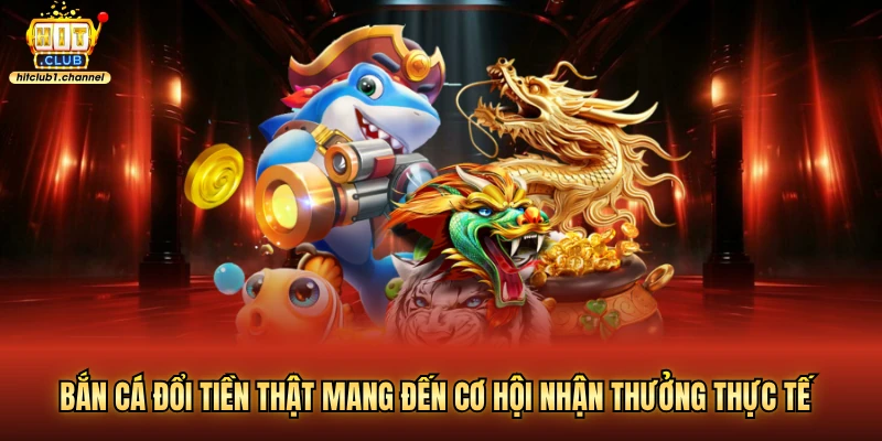 Bắn cá đổi tiền thật mang đến cơ hội nhận thưởng thực tế