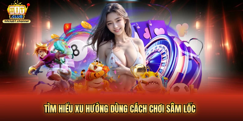 Tìm hiểu xu hướng dùng cách chơi sâm lốc